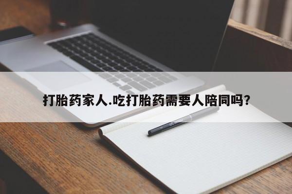 网上如何购买堕胎药打胎药家人.吃打胎药需要人陪同吗？
