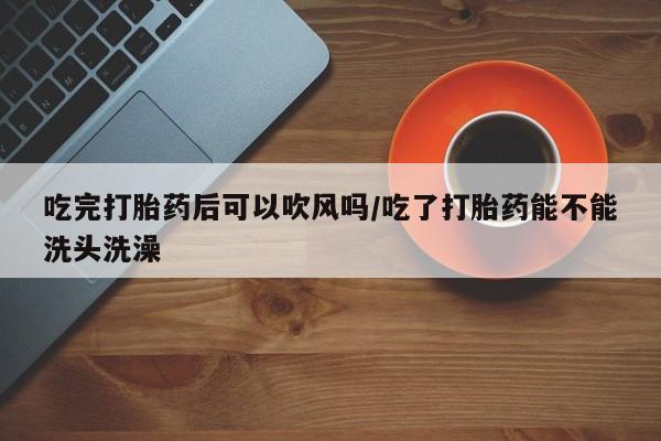 网上如何购买堕胎药吃完打胎药后可以吹风吗/吃了打胎药能不能洗头洗澡