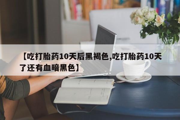 网上如何购买堕胎药【吃打胎药10天后黑褐色,吃打胎药10天了还有血暗黑色】