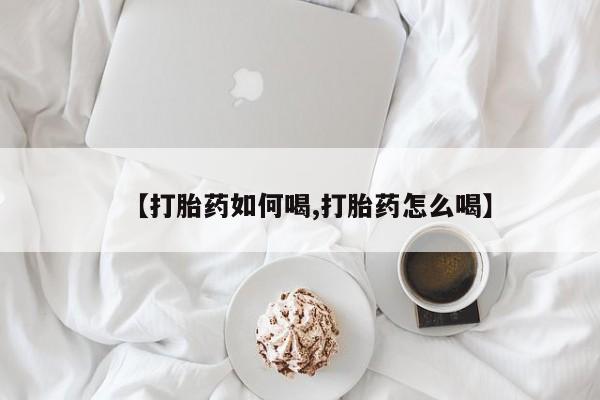 网上如何购买堕胎药【打胎药如何喝,打胎药怎么喝】