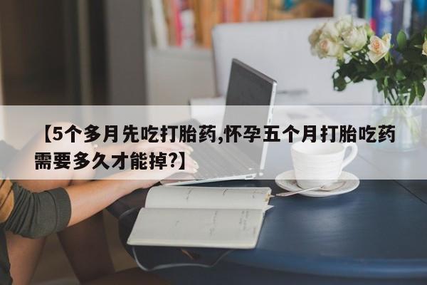 网上如何购买堕胎药【5个多月先吃打胎药,怀孕五个月打胎吃药需要多久才能掉?】