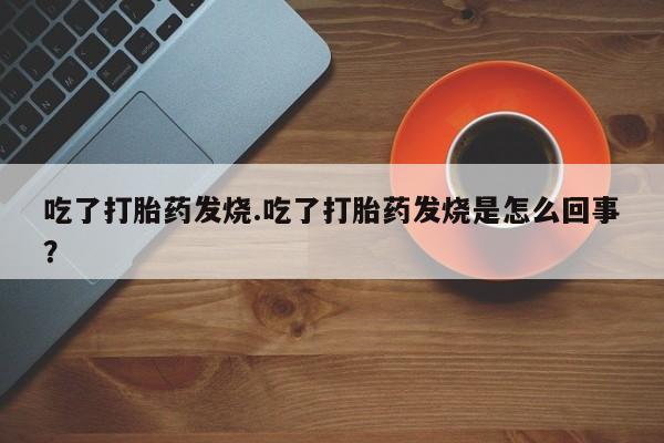 网上如何购买堕胎药吃了打胎药发烧.吃了打胎药发烧是怎么回事？