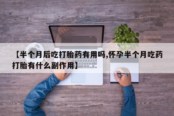 网上如何购买堕胎药【半个月后吃打胎药有用吗,怀孕半个月吃药打胎有什么副作用】