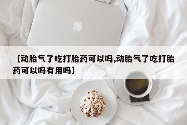 网上如何购买堕胎药【动胎气了吃打胎药可以吗,动胎气了吃打胎药可以吗有用吗】