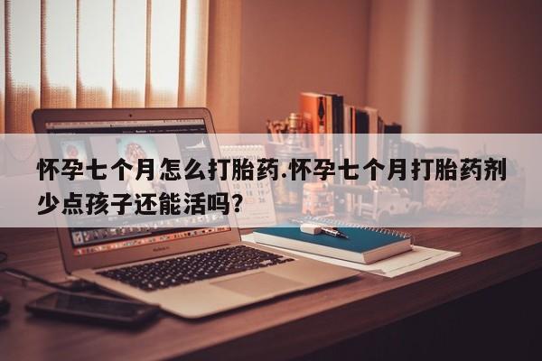 网上如何购买堕胎药怀孕七个月怎么打胎药.怀孕七个月打胎药剂少点孩子还能活吗？