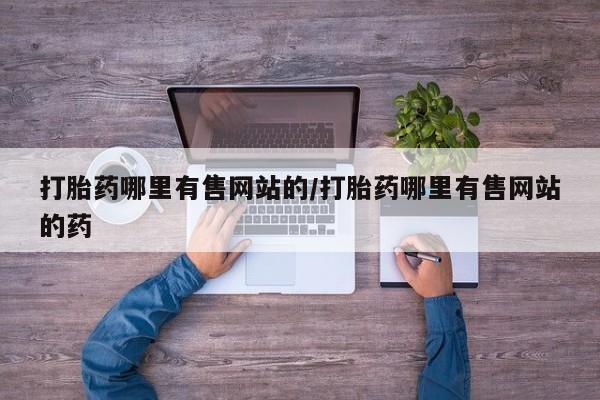 网上如何购买堕胎药打胎药哪里有售网站的/打胎药哪里有售网站的药