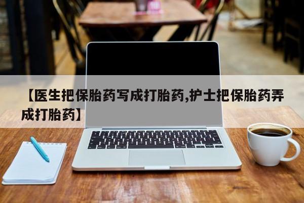 网上如何购买堕胎药【医生把保胎药写成打胎药,护士把保胎药弄成打胎药】