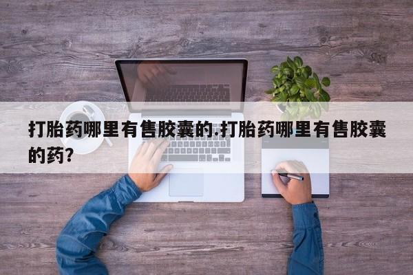 网上如何购买堕胎药打胎药哪里有售胶囊的.打胎药哪里有售胶囊的药？