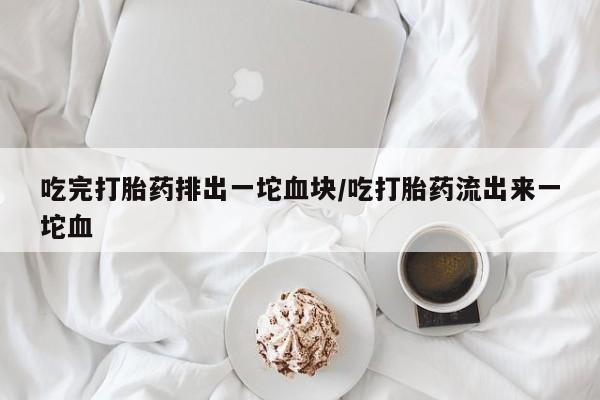 网上如何购买堕胎药吃完打胎药排出一坨血块/吃打胎药流出来一坨血