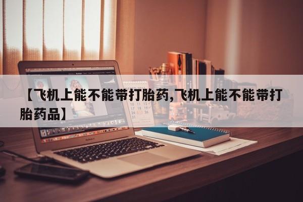网上如何购买堕胎药【飞机上能不能带打胎药,飞机上能不能带打胎药品】