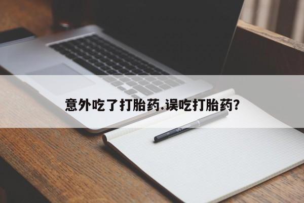网上如何购买堕胎药意外吃了打胎药.误吃打胎药？
