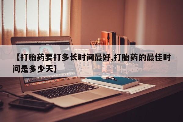 网上如何购买堕胎药【打胎药要打多长时间最好,打胎药的最佳时间是多少天】