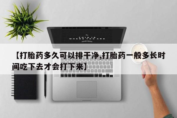 网上如何购买堕胎药【打胎药多久可以排干净,打胎药一般多长时间吃下去才会打下来】