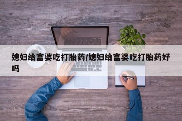 网上如何购买堕胎药媳妇给富婆吃打胎药/媳妇给富婆吃打胎药好吗