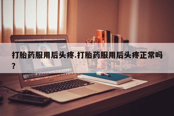 网上如何购买堕胎药打胎药服用后头疼.打胎药服用后头疼正常吗？