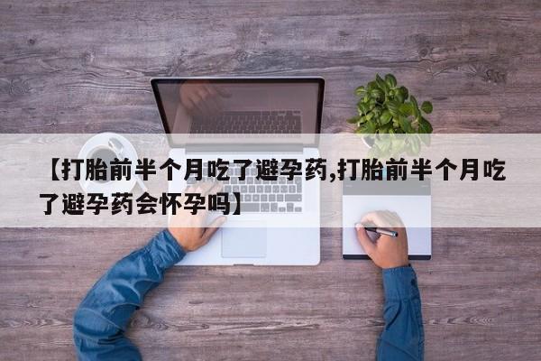 网上如何购买堕胎药【打胎前半个月吃了避孕药,打胎前半个月吃了避孕药会怀孕吗】