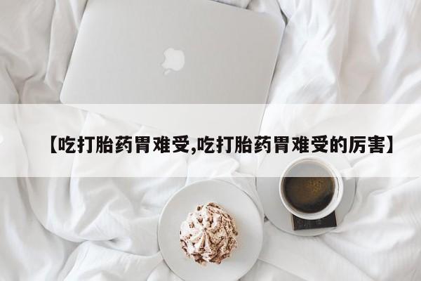 网上如何购买堕胎药【吃打胎药胃难受,吃打胎药胃难受的厉害】