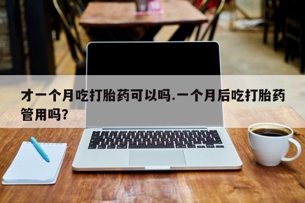 网上如何购买堕胎药才一个月吃打胎药可以吗.一个月后吃打胎药管用吗？