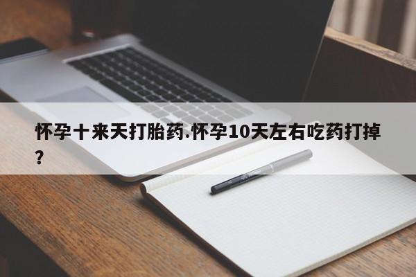 网上如何购买堕胎药怀孕十来天打胎药.怀孕10天左右吃药打掉？