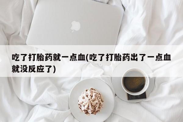 网上如何购买堕胎药吃了打胎药就一点血(吃了打胎药出了一点血就没反应了)