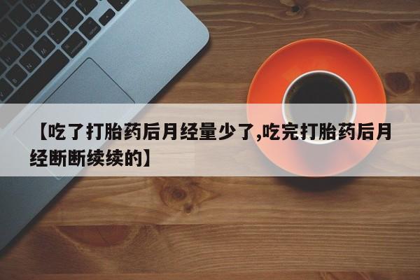 网上如何购买堕胎药【吃了打胎药后月经量少了,吃完打胎药后月经断断续续的】