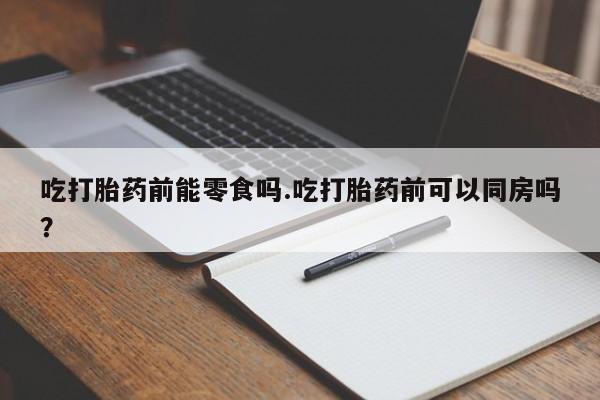 网上如何购买堕胎药吃打胎药前能零食吗.吃打胎药前可以同房吗？