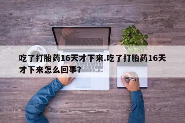 网上如何购买堕胎药吃了打胎药16天才下来.吃了打胎药16天才下来怎么回事？