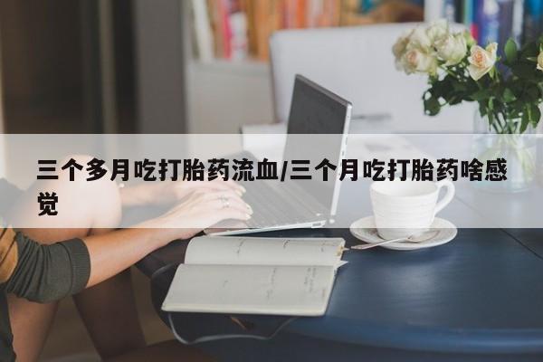 网上如何购买堕胎药三个多月吃打胎药流血/三个月吃打胎药啥感觉