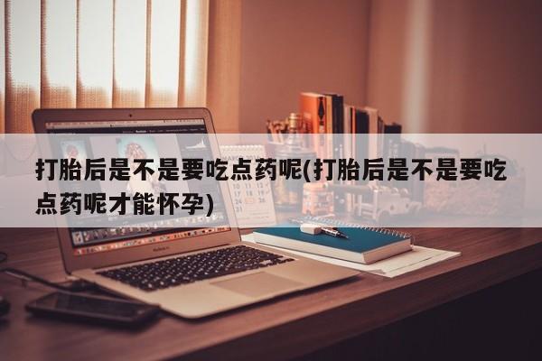 网上如何购买堕胎药打胎后是不是要吃点药呢(打胎后是不是要吃点药呢才能怀孕)