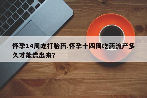网上如何购买堕胎药怀孕14周吃打胎药.怀孕十四周吃药流产多久才能流出来？