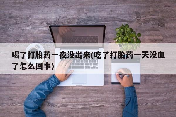网上如何购买堕胎药喝了打胎药一夜没出来(吃了打胎药一天没血了怎么回事)