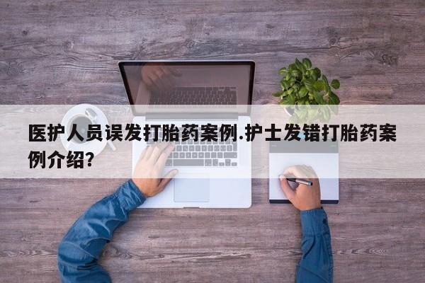 网上如何购买堕胎药医护人员误发打胎药案例.护士发错打胎药案例介绍？