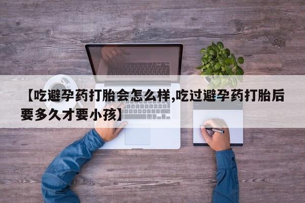 网上如何购买堕胎药【吃避孕药打胎会怎么样,吃过避孕药打胎后要多久才要小孩】