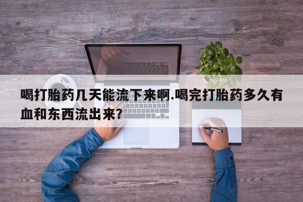 网上如何购买堕胎药喝打胎药几天能流下来啊.喝完打胎药多久有血和东西流出来？