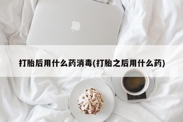 网上如何购买堕胎药打胎后用什么药消毒(打胎之后用什么药)