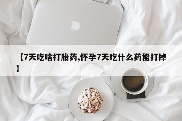 网上如何购买堕胎药【7天吃啥打胎药,怀孕7天吃什么药能打掉】