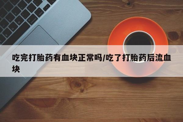 网上如何购买堕胎药吃完打胎药有血块正常吗/吃了打胎药后流血块