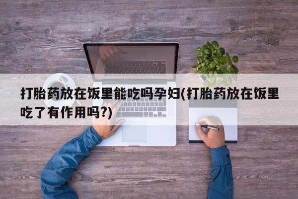 网上如何购买堕胎药打胎药放在饭里能吃吗孕妇(打胎药放在饭里吃了有作用吗?)