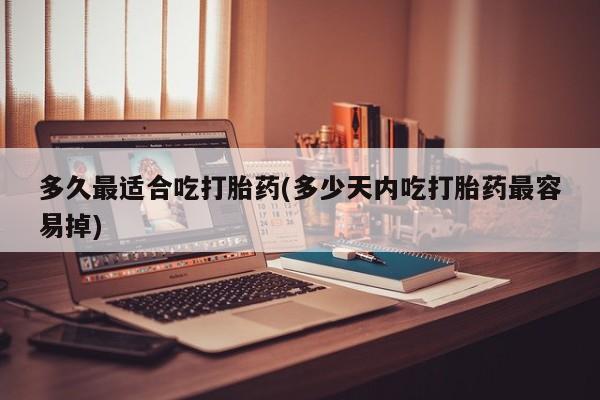 网上如何购买堕胎药多久最适合吃打胎药(多少天内吃打胎药最容易掉)