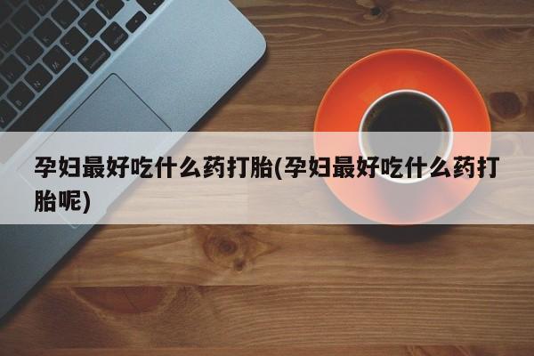 网上如何购买堕胎药孕妇最好吃什么药打胎(孕妇最好吃什么药打胎呢)