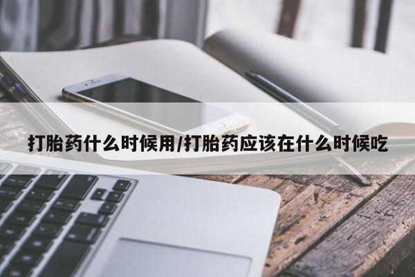 网上如何购买堕胎药打胎药什么时候用/打胎药应该在什么时候吃