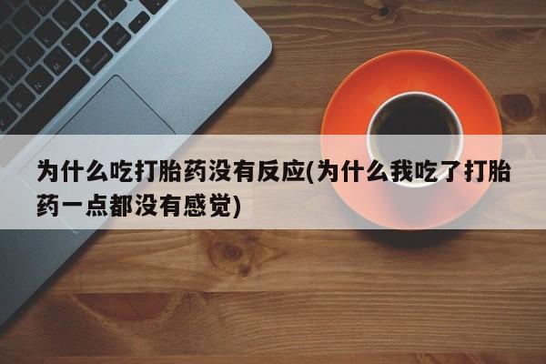 网上如何购买堕胎药为什么吃打胎药没有反应(为什么我吃了打胎药一点都没有感觉)
