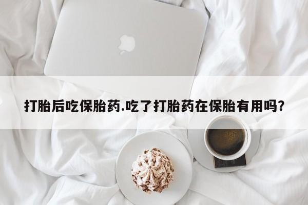 网上如何购买堕胎药打胎后吃保胎药.吃了打胎药在保胎有用吗？