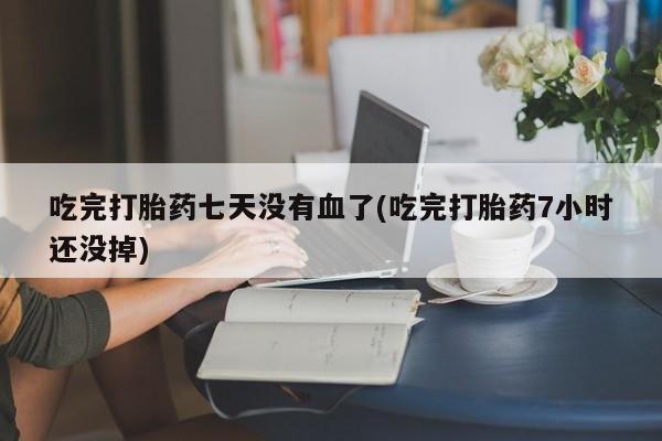 网上如何购买堕胎药吃完打胎药七天没有血了(吃完打胎药7小时还没掉)