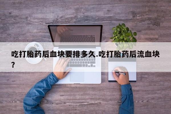 网上如何购买堕胎药吃打胎药后血块要排多久.吃打胎药后流血块？
