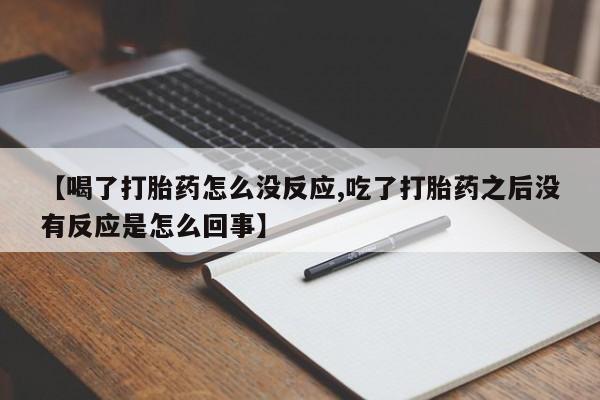网上如何购买堕胎药【喝了打胎药怎么没反应,吃了打胎药之后没有反应是怎么回事】