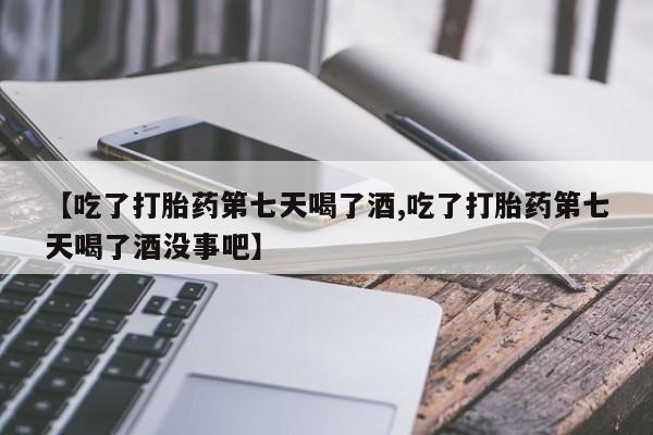 网上如何购买堕胎药【吃了打胎药第七天喝了酒,吃了打胎药第七天喝了酒没事吧】