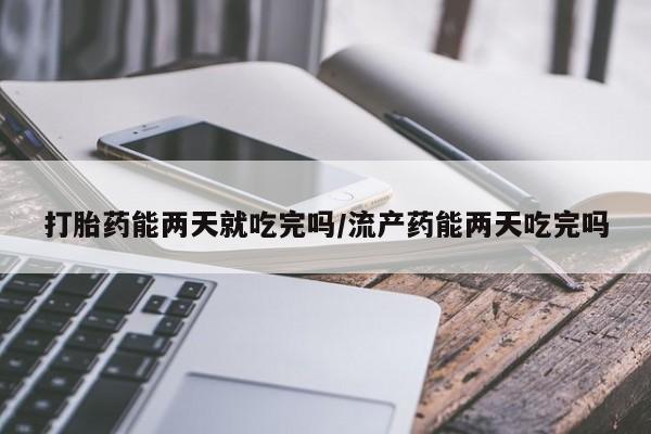 网上如何购买堕胎药打胎药能两天就吃完吗/流产药能两天吃完吗