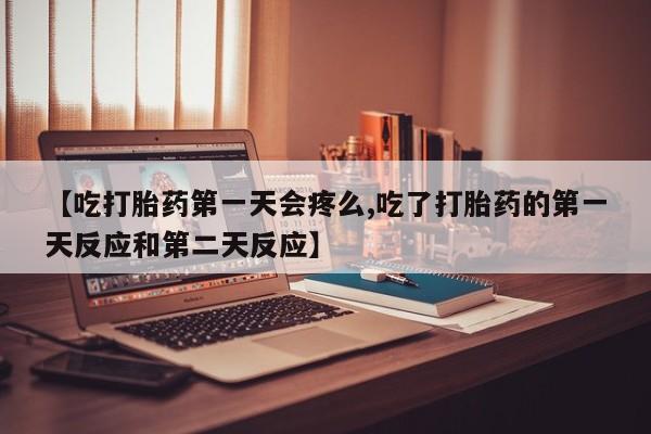 网上如何购买堕胎药【吃打胎药第一天会疼么,吃了打胎药的第一天反应和第二天反应】