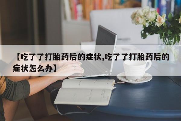 网上如何购买堕胎药【吃了了打胎药后的症状,吃了了打胎药后的症状怎么办】